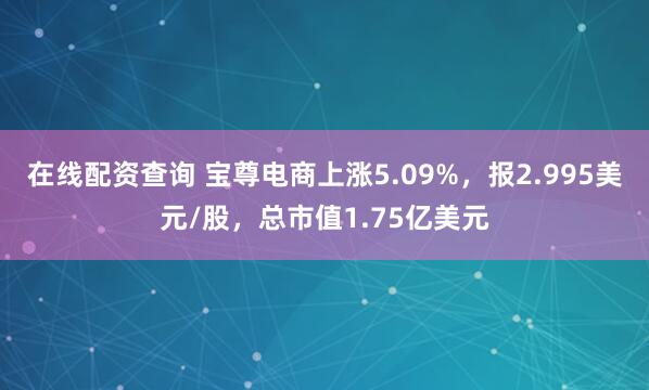 在线配资查询 宝尊电商上涨5.09%，报2.995美元/股，总市值1.75亿美元