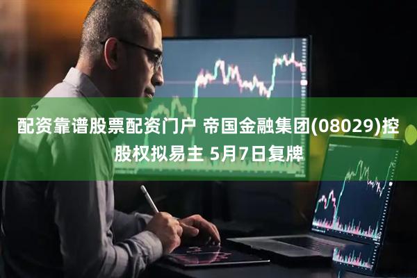 配资靠谱股票配资门户 帝国金融集团(08029)控股权拟易主 5月7日复牌