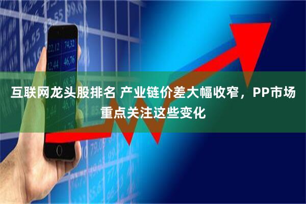 互联网龙头股排名 产业链价差大幅收窄，PP市场重点关注这些变化