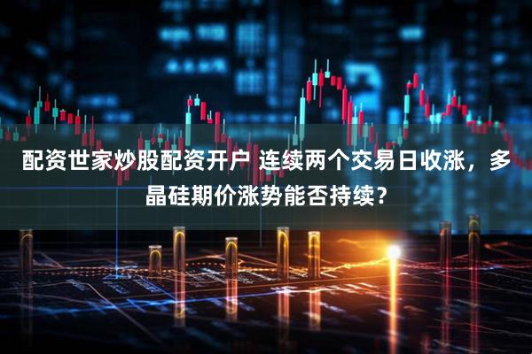 配资世家炒股配资开户 连续两个交易日收涨，多晶硅期价涨势能否持续？