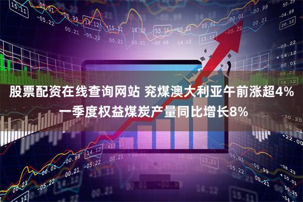 股票配资在线查询网站 兖煤澳大利亚午前涨超4% 一季度权益煤炭产量同比增长8%