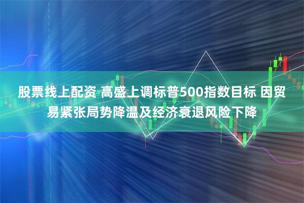 股票线上配资 高盛上调标普500指数目标 因贸易紧张局势降温及经济衰退风险下降