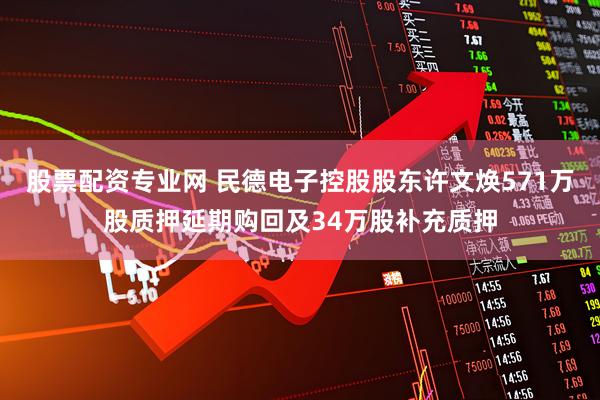 股票配资专业网 民德电子控股股东许文焕571万股质押延期购回及34万股补充质押
