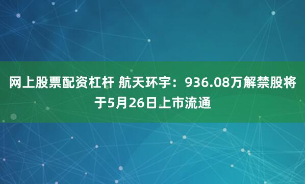 网上股票配资杠杆 航天环宇：936.08万解禁股将于5月26日上市流通