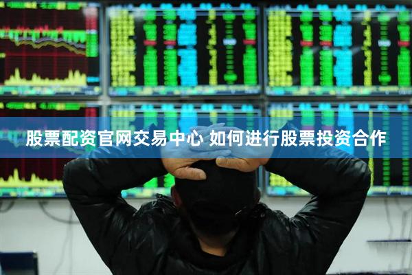 股票配资官网交易中心 如何进行股票投资合作