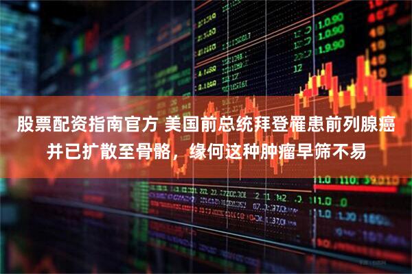 股票配资指南官方 美国前总统拜登罹患前列腺癌并已扩散至骨骼，缘何这种肿瘤早筛不易