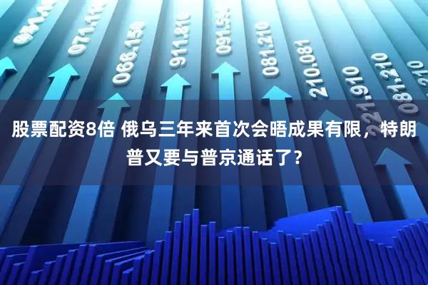 股票配资8倍 俄乌三年来首次会晤成果有限，特朗普又要与普京通话了？