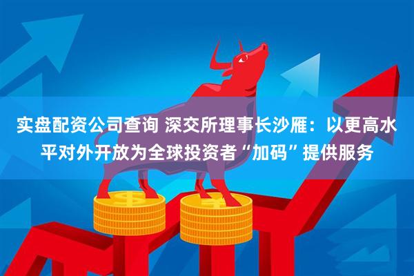 实盘配资公司查询 深交所理事长沙雁：以更高水平对外开放为全球投资者“加码”提供服务