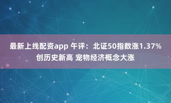 最新上线配资app 午评：北证50指数涨1.37%创历史新高 宠物经济概念大涨
