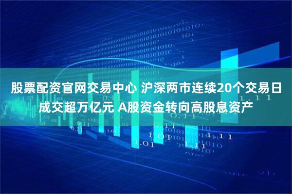 股票配资官网交易中心 沪深两市连续20个交易日成交超万亿元 A股资金转向高股息资产