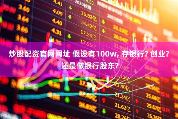 炒股配资官网网址 假设有100w, 存银行? 创业? 还是做银行股东?