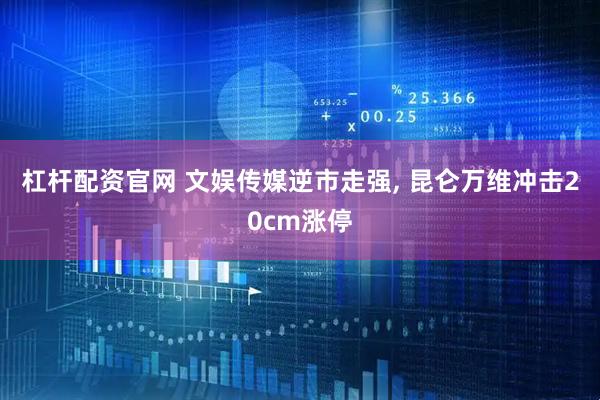 杠杆配资官网 文娱传媒逆市走强, 昆仑万维冲击20cm涨停