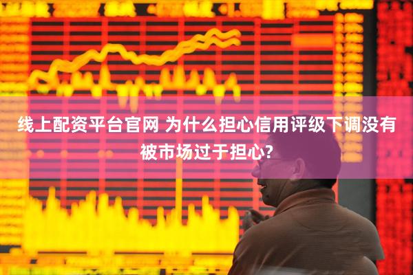 线上配资平台官网 为什么担心信用评级下调没有被市场过于担心?