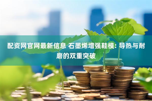 配资网官网最新信息 石墨烯增强鞋模: 导热与耐磨的双重突破