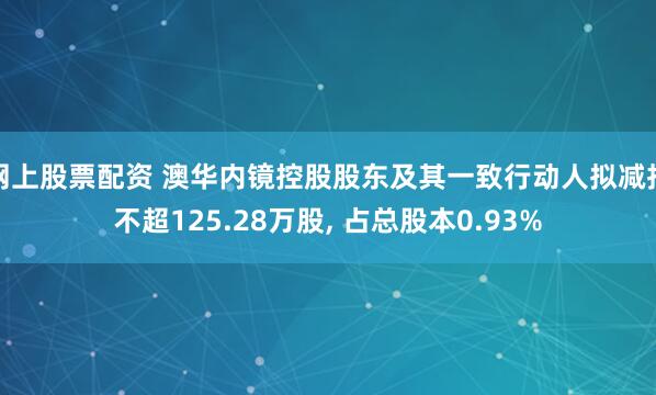 网上股票配资 澳华内镜控股股东及其一致行动人拟减持不超125.28万股, 占总股本0.93%