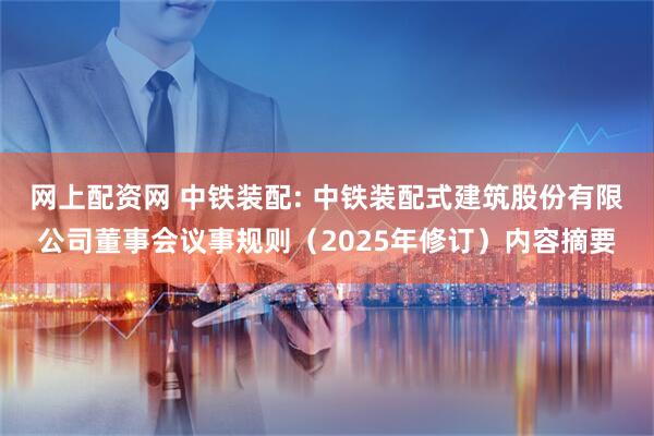 网上配资网 中铁装配: 中铁装配式建筑股份有限公司董事会议事规则（2025年修订）内容摘要