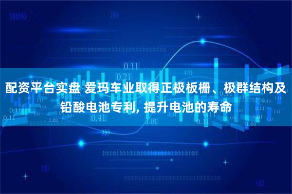 配资平台实盘 爱玛车业取得正极板栅、极群结构及铅酸电池专利, 提升电池的寿命