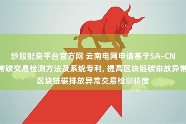 炒股配资平台官方网 云南电网申请基于SA-CNN的区块链异常碳交易检测方法及系统专利, 提高区块链碳排放异常交易检测精度