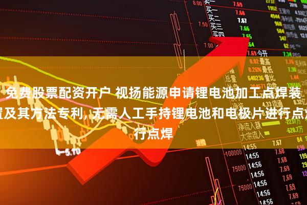 免费股票配资开户 视扬能源申请锂电池加工点焊装置及其方法专利, 无需人工手持锂电池和电极片进行点焊