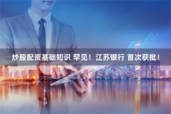 炒股配资基础知识 罕见！江苏银行 首次获批！