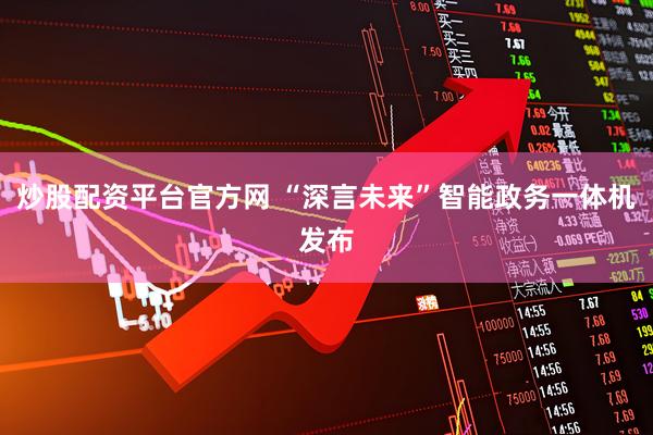 炒股配资平台官方网 “深言未来”智能政务一体机发布