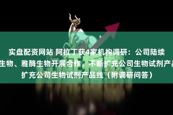 实盘配资网站 阿拉丁获4家机构调研：公司陆续和瑾萱生物、菲鹏生物、雅酶生物开展合作，不断扩充公司生物试剂产品线（附调研问答）