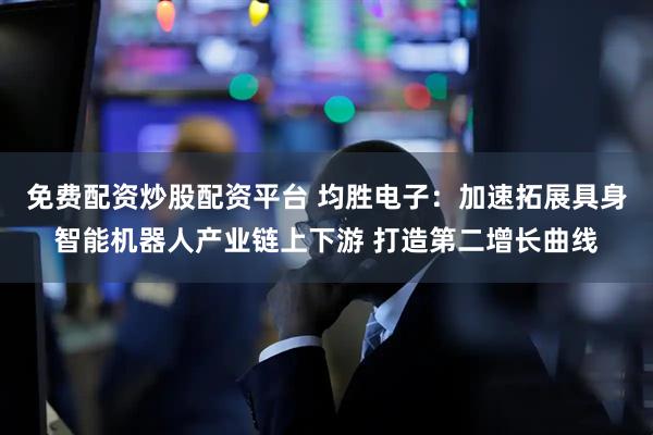 免费配资炒股配资平台 均胜电子：加速拓展具身智能机器人产业链上下游 打造第二增长曲线