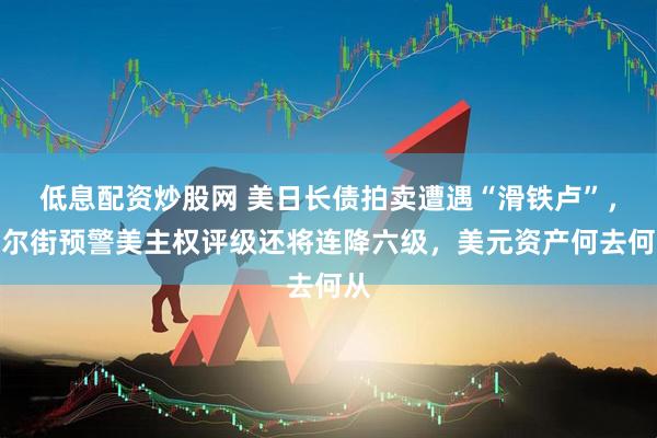 低息配资炒股网 美日长债拍卖遭遇“滑铁卢”，华尔街预警美主权评级还将连降六级，美元资产何去何从