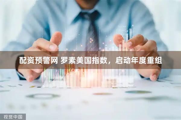配资预警网 罗素美国指数，启动年度重组