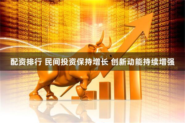 配资排行 民间投资保持增长 创新动能持续增强
