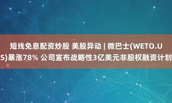 短线免息配资炒股 美股异动 | 微巴士(WETO.US)暴涨78% 公司宣布战略性3亿美元非股权融资计划