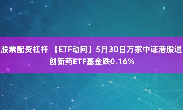 股票配资杠杆 【ETF动向】5月30日万家中证港股通创新药ETF基金跌0.16%