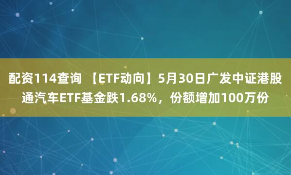 配资114查询 【ETF动向】5月30日广发中证港股通汽车ETF基金跌1.68%，份额增加100万份