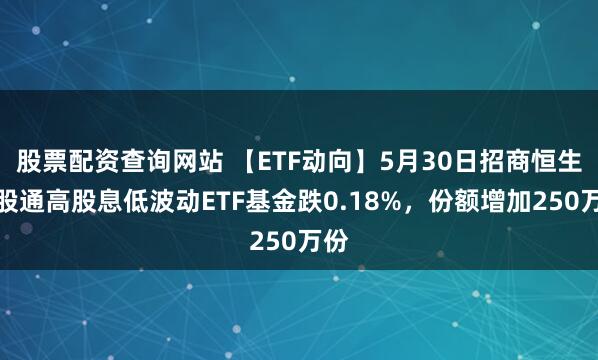 股票配资查询网站 【ETF动向】5月30日招商恒生港股通高股息低波动ETF基金跌0.18%，份额增加250万份