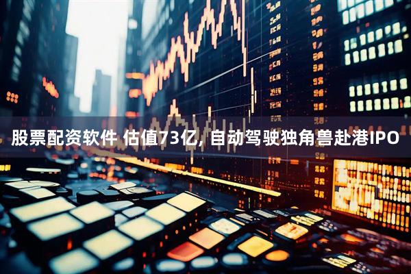 股票配资软件 估值73亿, 自动驾驶独角兽赴港IPO