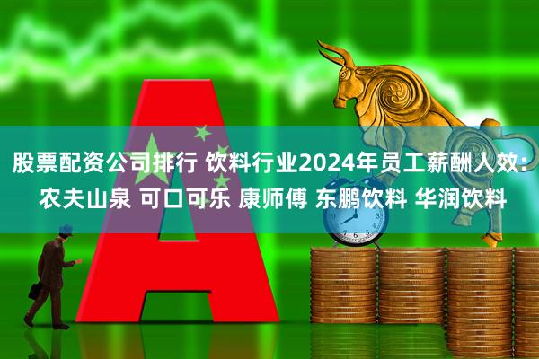 股票配资公司排行 饮料行业2024年员工薪酬人效: 农夫山泉 可口可乐 康师傅 东鹏饮料 华润饮料