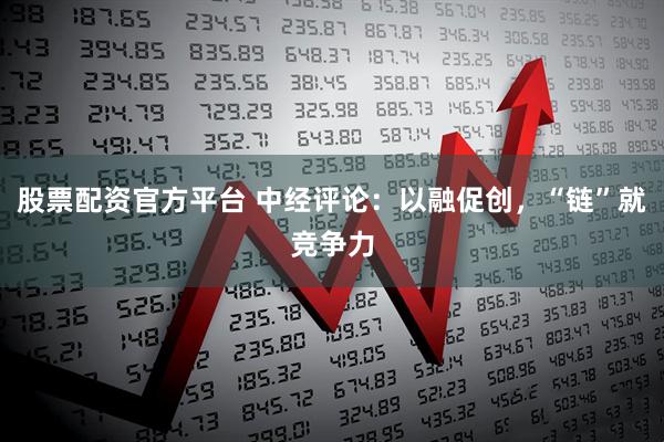 股票配资官方平台 中经评论：以融促创，“链”就竞争力