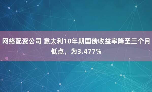 网络配资公司 意大利10年期国债收益率降至三个月低点，为3.477%
