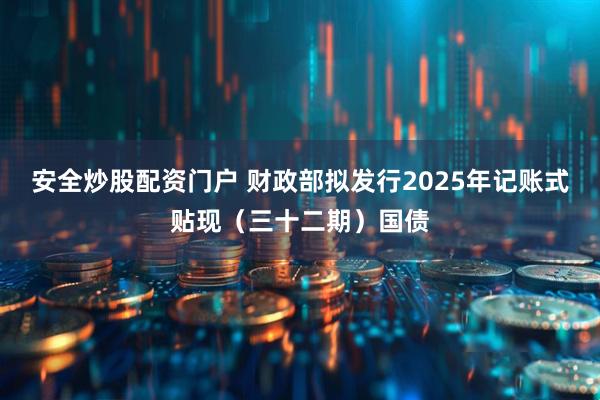 安全炒股配资门户 财政部拟发行2025年记账式贴现（三十二期）国债