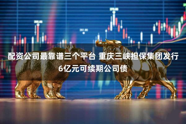 配资公司最靠谱三个平台 重庆三峡担保集团发行6亿元可续期公司债