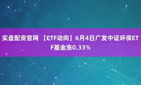 实盘配资官网 【ETF动向】6月4日广发中证环保ETF基金涨0.33%