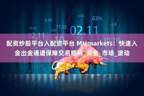配资炒股平台入配资平台 MHmarkets：快速入金出金通道保障交易顺畅_资金_市场_波动