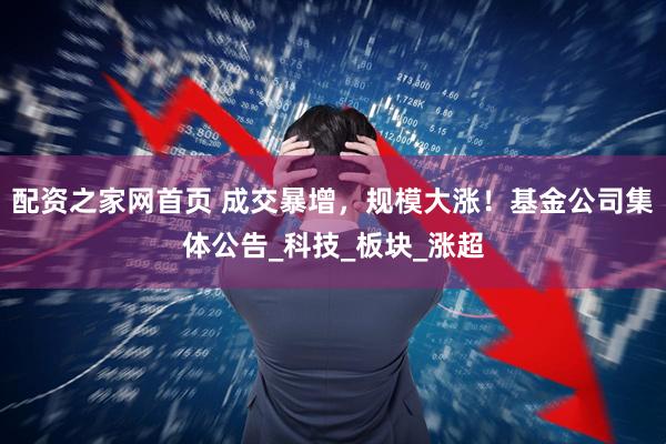 配资之家网首页 成交暴增，规模大涨！基金公司集体公告_科技_板块_涨超