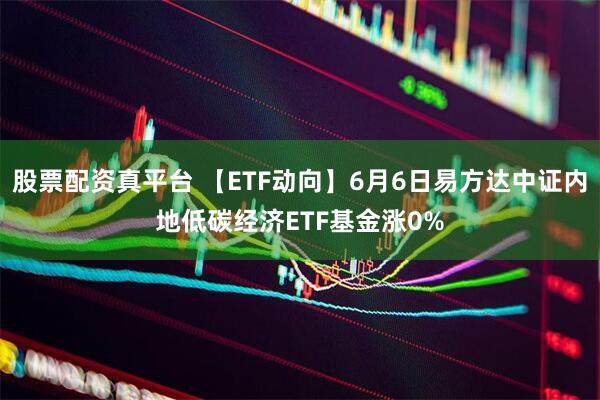 股票配资真平台 【ETF动向】6月6日易方达中证内地低碳经济ETF基金涨0%