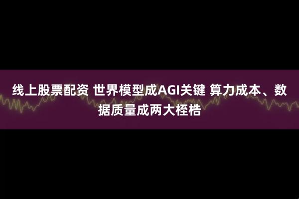 线上股票配资 世界模型成AGI关键 算力成本、数据质量成两大桎梏