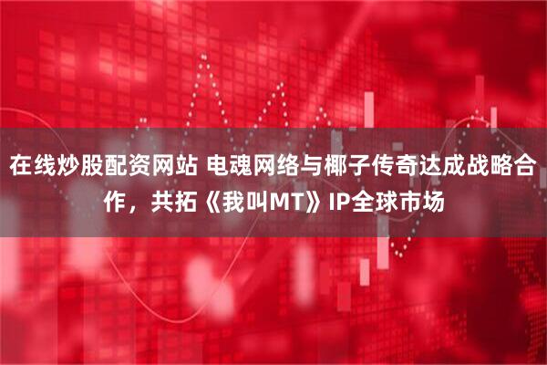 在线炒股配资网站 电魂网络与椰子传奇达成战略合作，共拓《我叫MT》IP全球市场