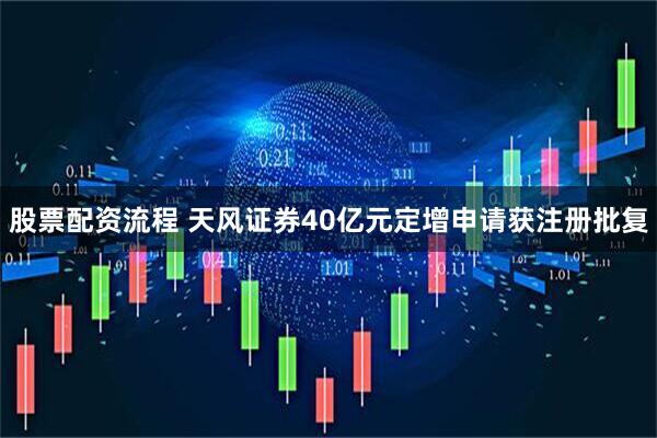 股票配资流程 天风证券40亿元定增申请获注册批复