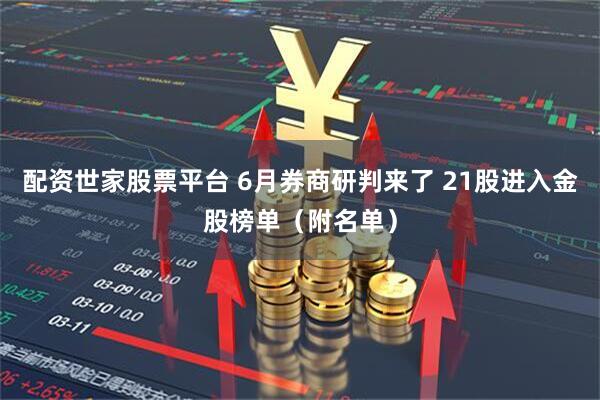 配资世家股票平台 6月券商研判来了 21股进入金股榜单（附名单）