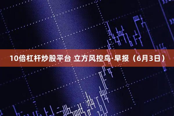 10倍杠杆炒股平台 立方风控鸟·早报（6月3日）