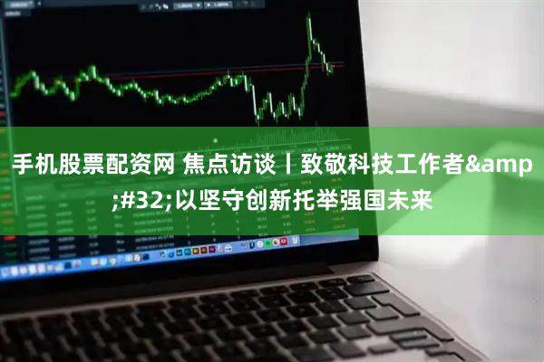 手机股票配资网 焦点访谈丨致敬科技工作者&#32;以坚守创新托举强国未来
